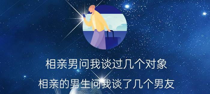 相亲男问我谈过几个对象 相亲的男生问我谈了几个男友？